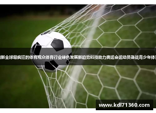 孙中山探讨足球战术创新全球最疯狂的体育观众体育行业绿色发展新趋势科技助力奥运会运动员备战青少年体育训练，家长如何引导