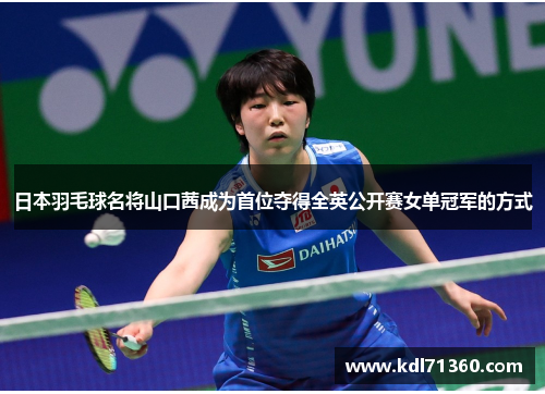 日本羽毛球名将山口茜成为首位夺得全英公开赛女单冠军的方式