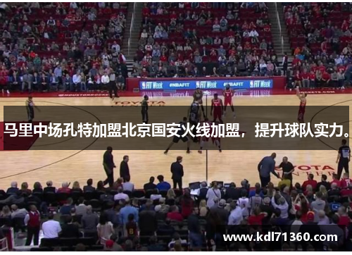 马里中场孔特加盟北京国安火线加盟，提升球队实力。